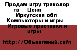 Продам игру триколор тв  › Цена ­ 6 500 - Иркутская обл. Компьютеры и игры » Игровые приставки и игры   